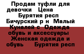 Продам туфли для девочки › Цена ­ 1 200 - Бурятия респ., Бичурский р-н, Малый Куналей с. Одежда, обувь и аксессуары » Женская одежда и обувь   . Бурятия респ.